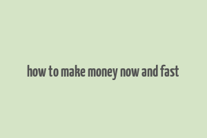 how to make money now and fast