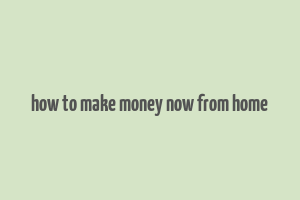 how to make money now from home