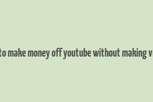 how to make money off youtube without making videos