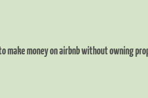 how to make money on airbnb without owning property