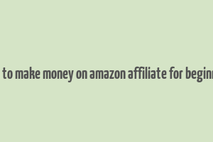 how to make money on amazon affiliate for beginners