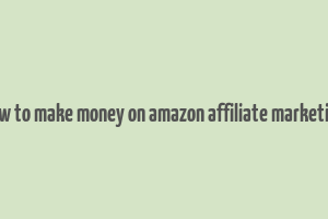 how to make money on amazon affiliate marketing