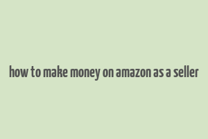 how to make money on amazon as a seller