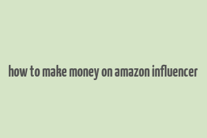 how to make money on amazon influencer