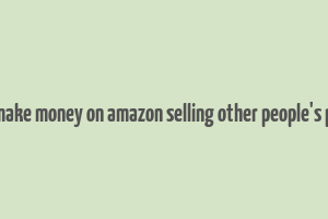 how to make money on amazon selling other people's products