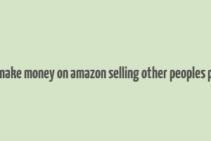 how to make money on amazon selling other peoples products