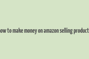 how to make money on amazon selling products