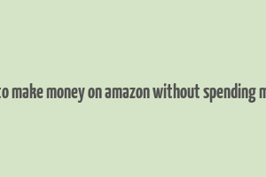 how to make money on amazon without spending money