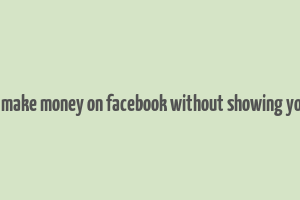 how to make money on facebook without showing your face