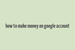 how to make money on google account