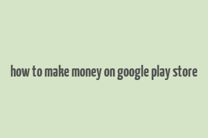 how to make money on google play store