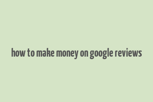 how to make money on google reviews