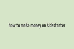 how to make money on kickstarter