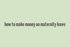 how to make money on maternity leave