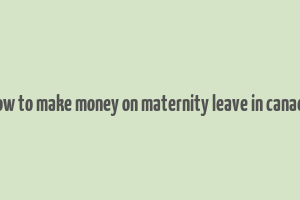 how to make money on maternity leave in canada