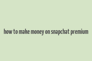 how to make money on snapchat premium