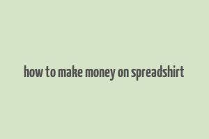 how to make money on spreadshirt