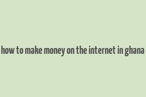 how to make money on the internet in ghana