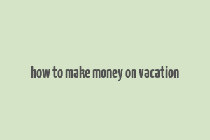 how to make money on vacation