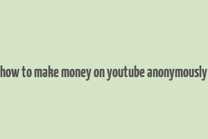 how to make money on youtube anonymously