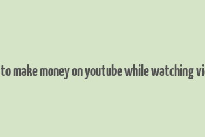 how to make money on youtube while watching videos