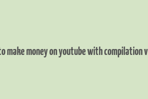 how to make money on youtube with compilation videos