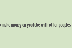 how to make money on youtube with other peoples videos