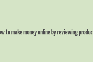 how to make money online by reviewing products