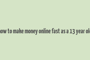 how to make money online fast as a 13 year old