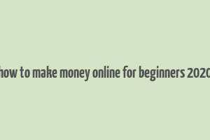 how to make money online for beginners 2020