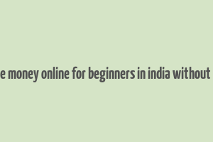 how to make money online for beginners in india without investment