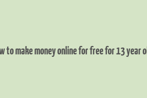 how to make money online for free for 13 year olds