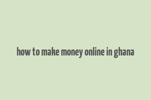 how to make money online in ghana