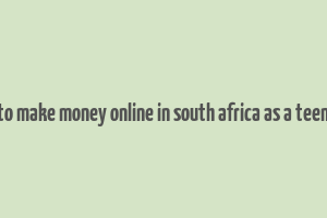 how to make money online in south africa as a teenager