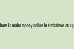 how to make money online in zimbabwe 2023