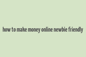 how to make money online newbie friendly