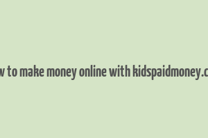 how to make money online with kidspaidmoney.com