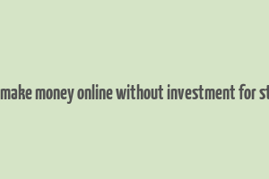 how to make money online without investment for students