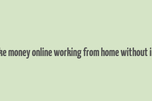 how to make money online working from home without investment