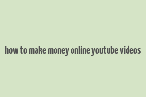 how to make money online youtube videos