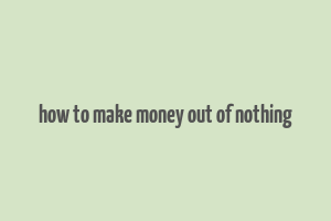 how to make money out of nothing