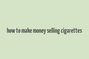 how to make money selling cigarettes