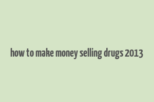 how to make money selling drugs 2013