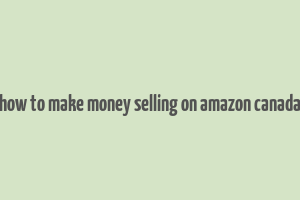 how to make money selling on amazon canada