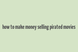 how to make money selling pirated movies