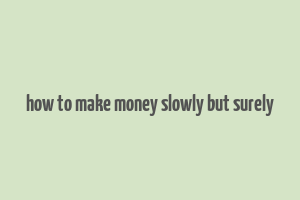 how to make money slowly but surely