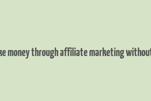 how to make money through affiliate marketing without a website