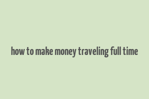 how to make money traveling full time