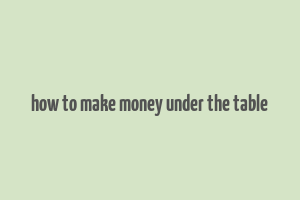 how to make money under the table