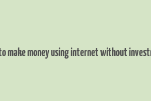 how to make money using internet without investment